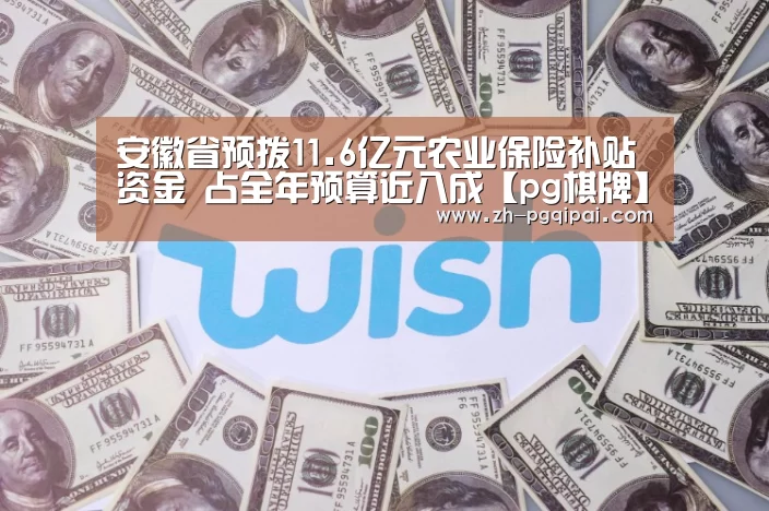 安徽省预拨11.6亿元农业保险补贴资金 占全年预算近八成【pg棋牌】(图2) pg棋牌